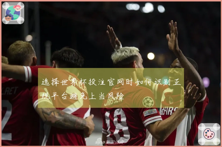 选择世界杯投注官网时如何识别正规平台避免上当风险