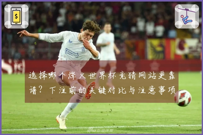选择哪个烽火世界杯竞猜网站更靠谱？下注前的关键对比与注意事项