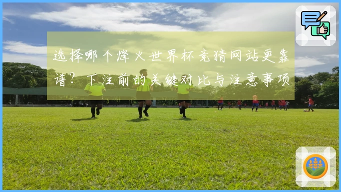 选择哪个烽火世界杯竞猜网站更靠谱？下注前的关键对比与注意事项