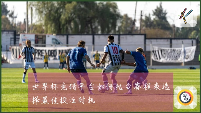 世界杯竞猜平台如何结合赛程表选择最佳投注时机